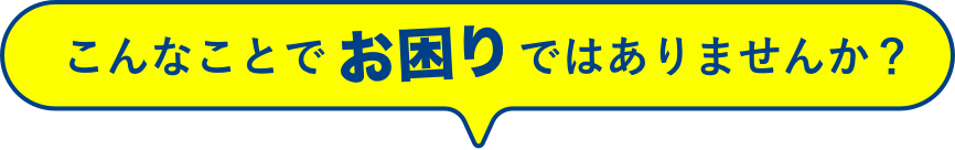 こんなことでお困りではありませんか？